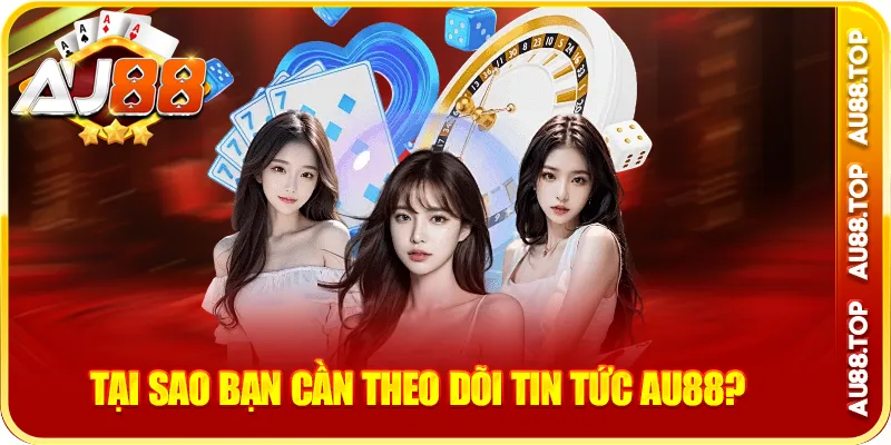 Tại sao bạn cần theo dõi tin tức au88?